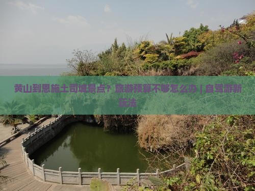 黄山到恩施土司城景点？旅游预算不够怎么办 | 自驾游新玩法