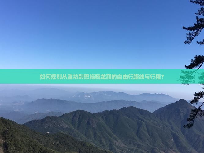 如何规划从潍坊到恩施腾龙洞的自由行路线与行程？