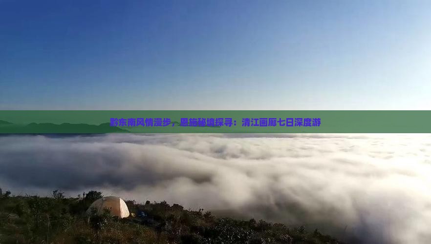 黔东南风情漫步，恩施秘境探寻：清江画廊七日深度游
