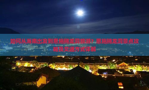 如何从海南出发到恩施腾龙洞旅游？恩施腾龙洞景点攻略及交通方式详解