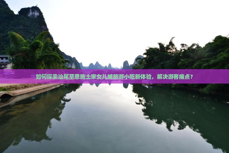 如何探索汕尾至恩施土家女儿城旅游小吃新体验，解决游客痛点？