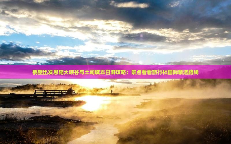 鹤壁出发恩施大峡谷与土司城五日游攻略：景点看看旅行社国际精选路线