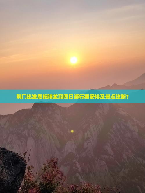 荆门出发恩施腾龙洞四日游行程安排及景点攻略? 荆门出发恩施腾龙洞四日游行程安排及景点攻略?