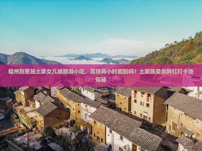 福州到恩施土家女儿城旅游小吃，高铁两小时能到吗？土家族美食网红打卡地探秘