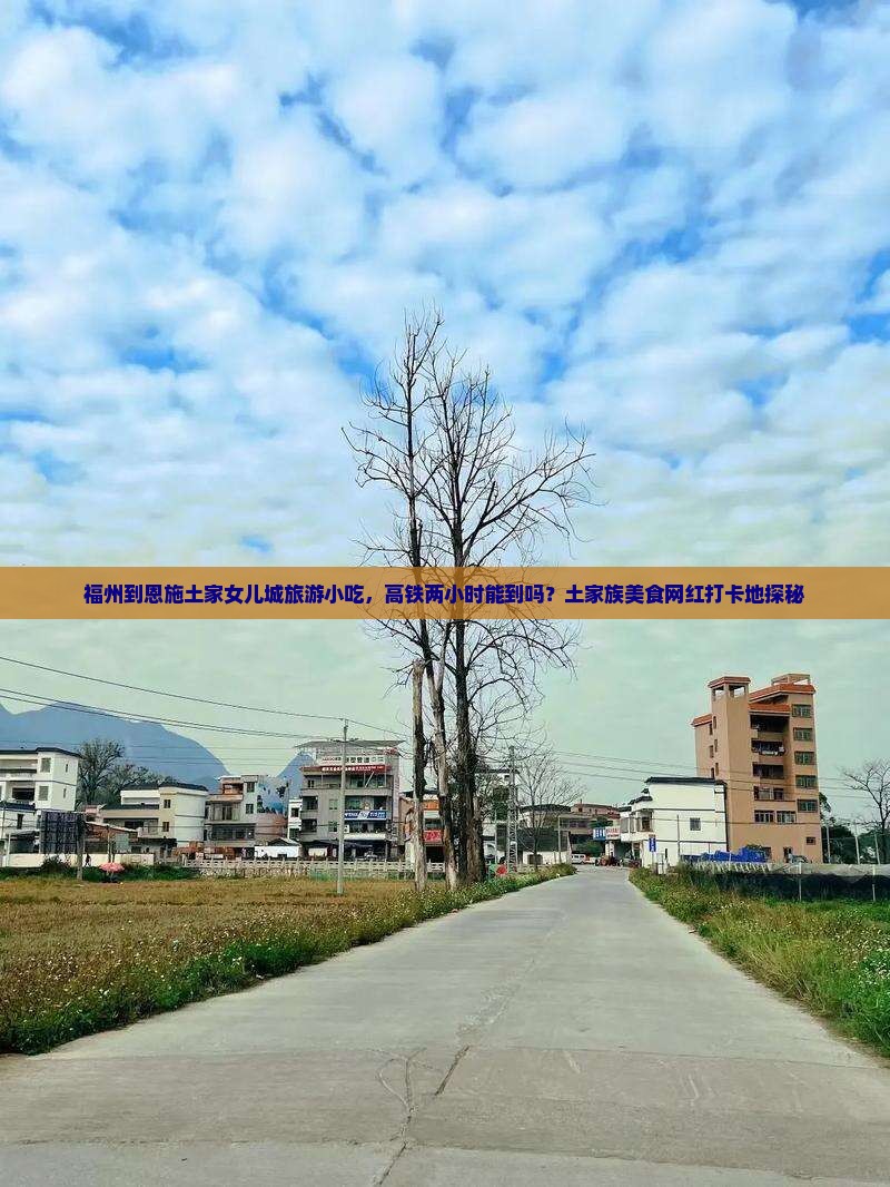 福州到恩施土家女儿城旅游小吃，高铁两小时能到吗？土家族美食网红打卡地探秘