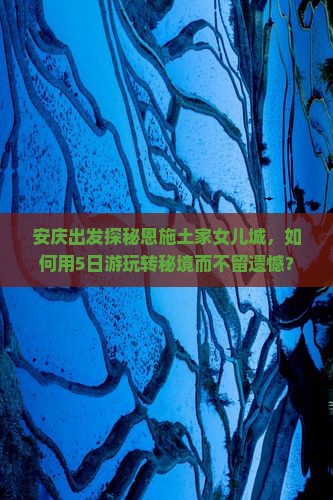 安庆出发探秘恩施土家女儿城，如何用5日游玩转秘境而不留遗憾？