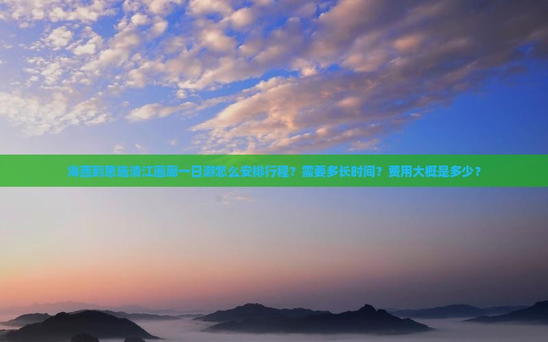 海西到恩施清江画廊一日游怎么安排行程？需要多长时间？费用大概是多少？