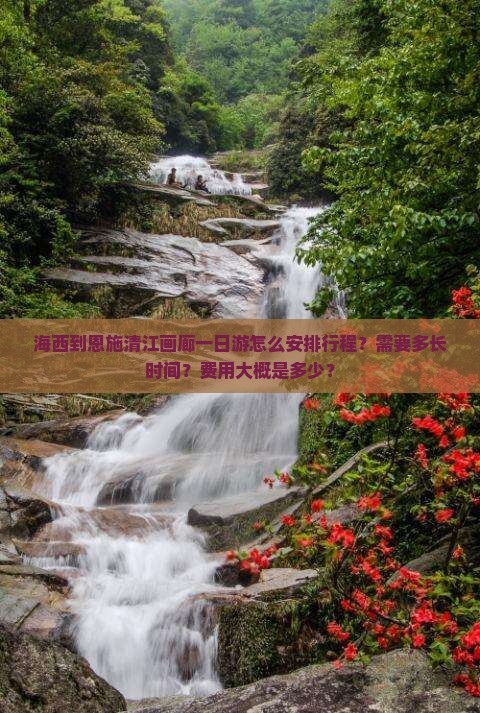 海西到恩施清江画廊一日游怎么安排行程？需要多长时间？费用大概是多少？