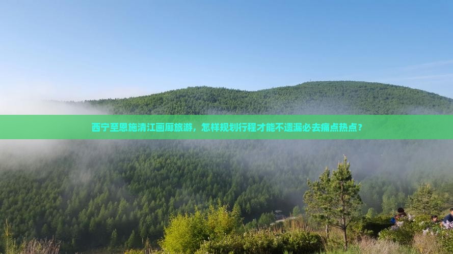 西宁至恩施清江画廊旅游，怎样规划行程才能不遗漏必去痛点热点？