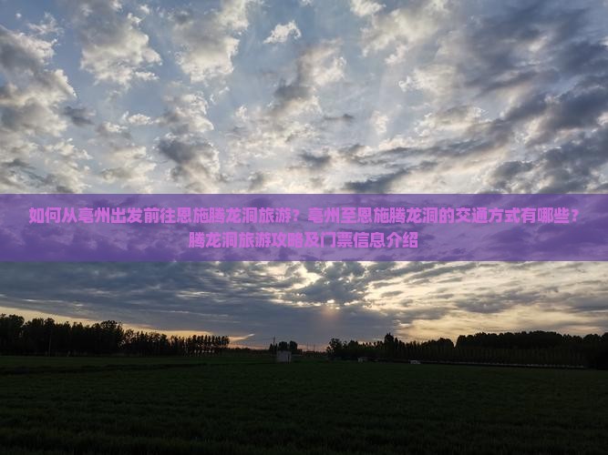 如何从亳州出发前往恩施腾龙洞旅游？亳州至恩施腾龙洞的交通方式有哪些？腾龙洞旅游攻略及门票信息介绍
