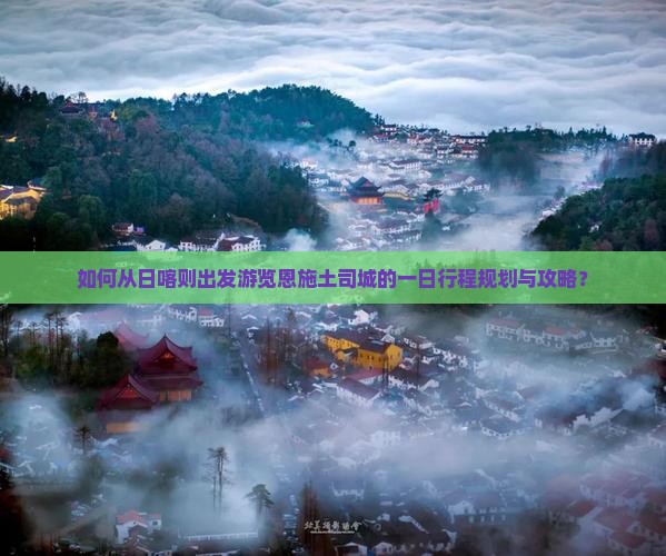 如何从日喀则出发游览恩施土司城的一日行程规划与攻略？