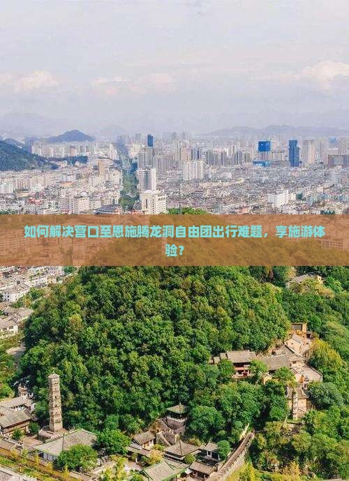 如何解决营口至恩施腾龙洞自由团出行难题，享施游体验？