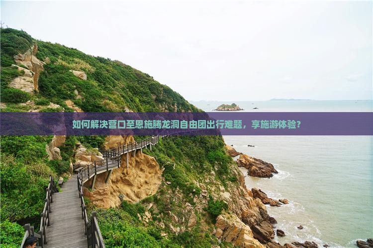 如何解决营口至恩施腾龙洞自由团出行难题，享施游体验？