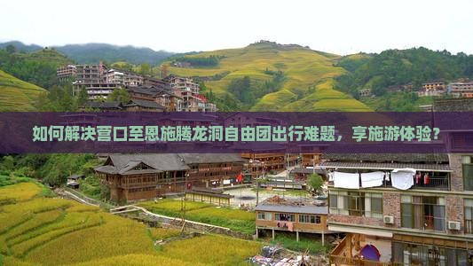 如何解决营口至恩施腾龙洞自由团出行难题，享施游体验？
