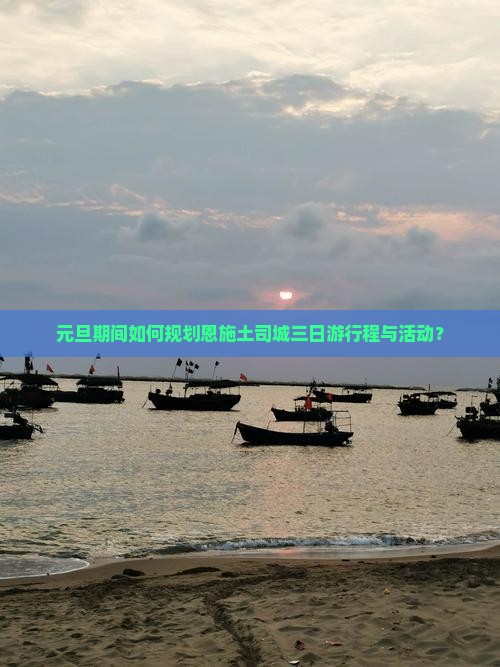 元旦期间如何规划恩施土司城三日游行程与活动？