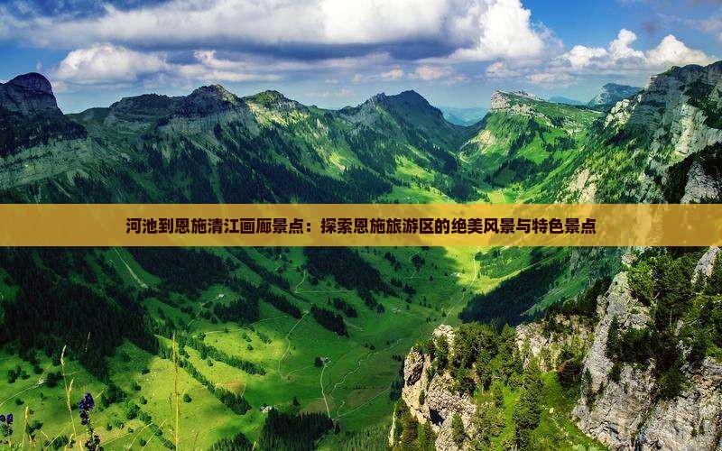 河池到恩施清江画廊景点：探索恩施旅游区的绝美风景与特色景点