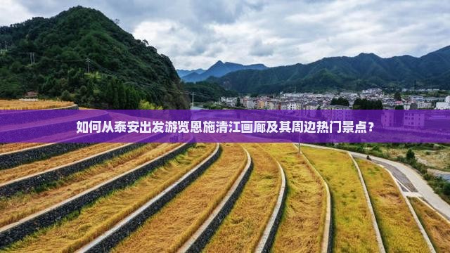 如何从泰安出发游览恩施清江画廊及其周边热门景点？