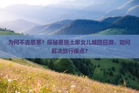 为何不去思茅？探秘恩施土家女儿城四日游，如何解决旅行痛点？