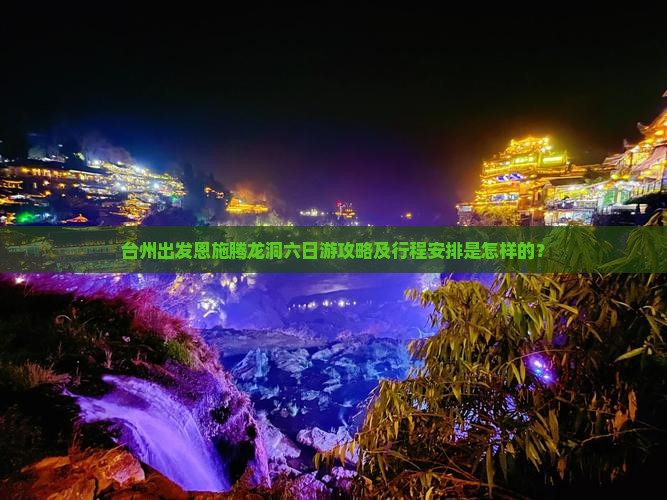 台州出发恩施腾龙洞六日游攻略及行程安排是怎样的？