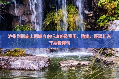泸州到恩施土司城自由行攻略及费用、路线、距离和汽车票价详情