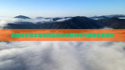 武威去恩施土司城四日游攻略及费用与路犀距离解析