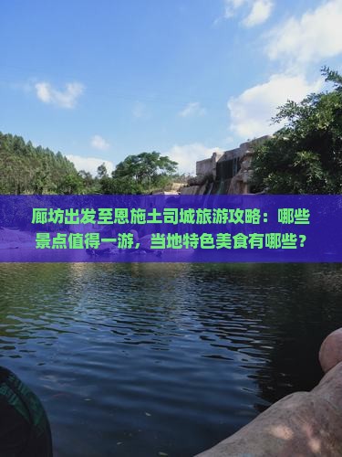 廊坊出发至恩施土司城旅游攻略：哪些景点值得一游，当地特色美食有哪些？