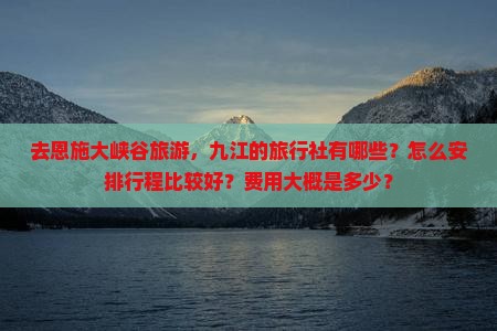 去恩施大峡谷旅游，九江的旅行社有哪些？怎么安排行程比较好？费用大概是多少？