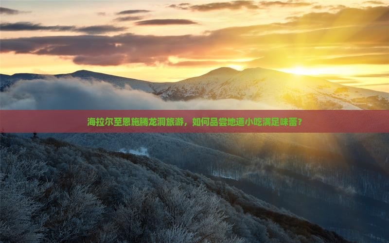 海拉尔至恩施腾龙洞旅游，如何品尝地道小吃满足味蕾？