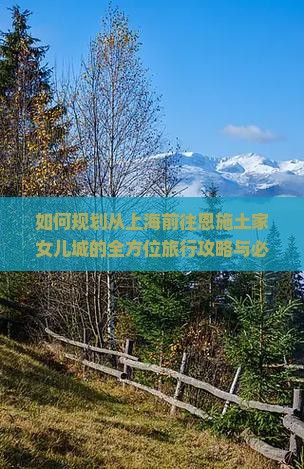 如何规划从上海前往恩施土家女儿城的全方位旅行攻略与必体验活动？