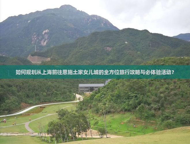 如何规划从上海前往恩施土家女儿城的全方位旅行攻略与必体验活动？