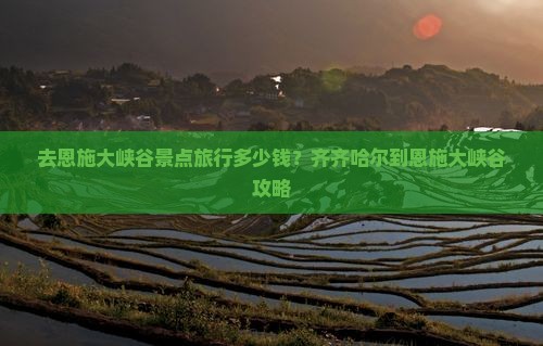 去恩施大峡谷景点旅行多少钱？齐齐哈尔到恩施大峡谷攻略