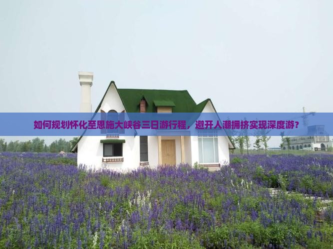 如何规划怀化至恩施大峡谷三日游行程，避开人潮拥挤实现深度游？