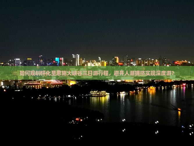 如何规划怀化至恩施大峡谷三日游行程，避开人潮拥挤实现深度游？