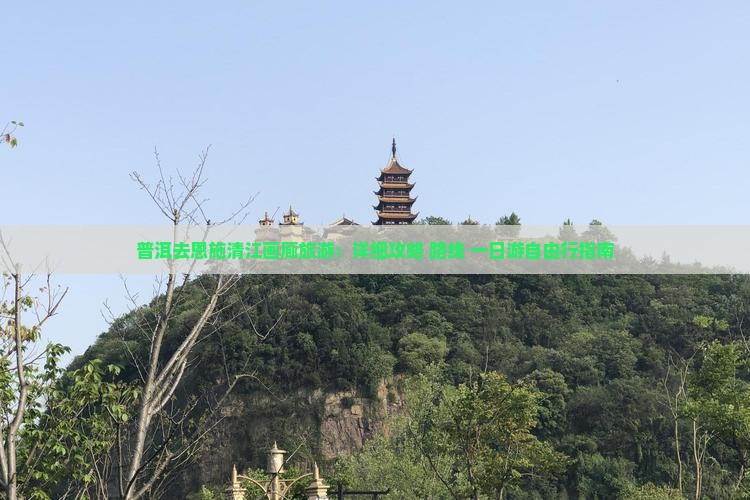 普洱去恩施清江画廊旅游：详细攻略+路线+一日游自由行指南