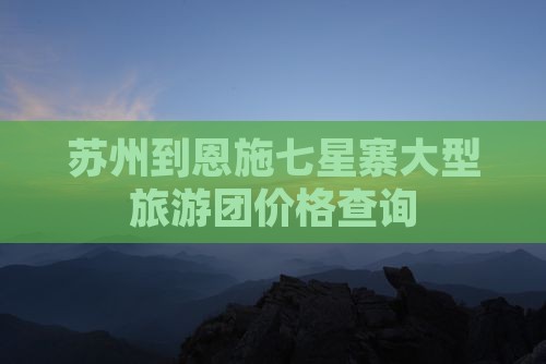 苏州到恩施七星寨大型旅游团价格查询