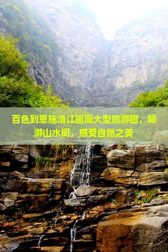 百色到恩施清江画廊大型旅游团，畅游山水间，感受自然之美