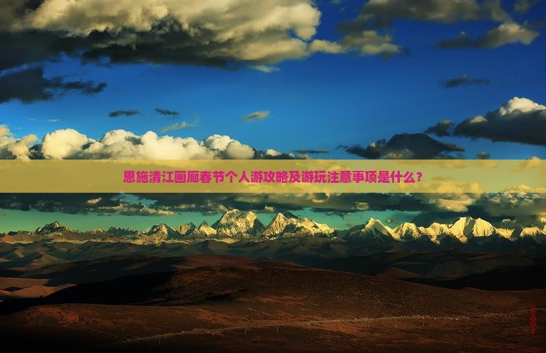 恩施清江画廊春节个人游攻略及游玩注意事项是什么？