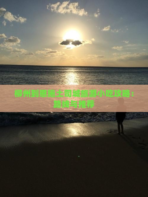 柳州到恩施土司城旅游小吃攻略：路线与推荐