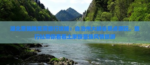 湖北恩施腾龙洞旅行攻略：自治州大峡谷景点游玩，旅行社带你看看土家族苗族风情旅游
