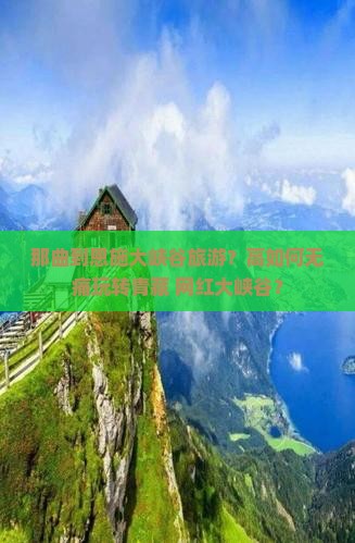 那曲到恩施大峡谷旅游？高如何无痛玩转青藏+网红大峡谷？