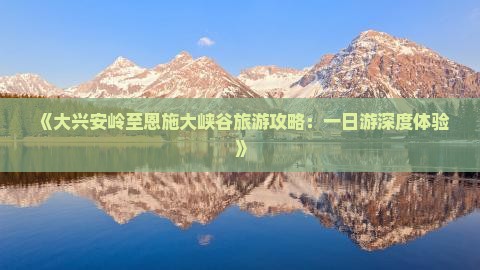 《大兴安岭至恩施大峡谷旅游攻略：一日游深度体验》