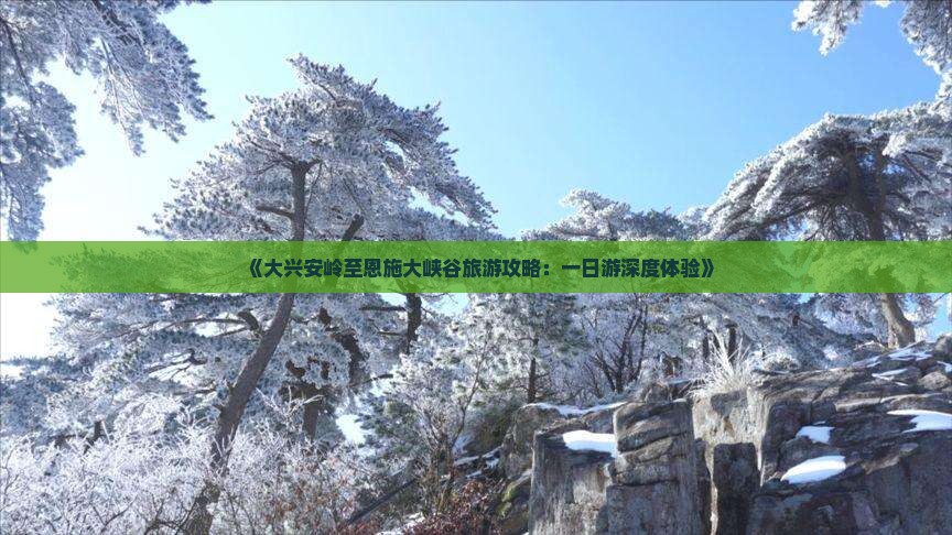 《大兴安岭至恩施大峡谷旅游攻略：一日游深度体验》