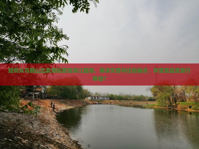 如何从马鞍山出发游玩恩施清江画廊，解决交通与住宿痛点，享受高品质旅行体验？