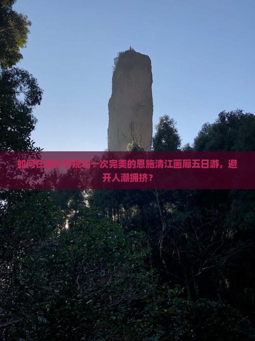 如何在端午节规划一次完美的恩施清江画廊五日游，避开人潮拥挤？