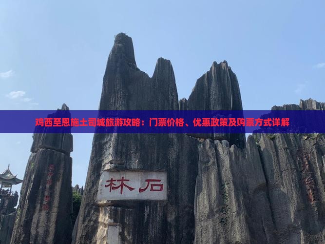 鸡西至恩施土司城旅游攻略：门票价格、优惠政策及购票方式详解