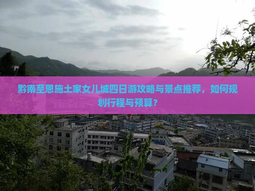 黔南至恩施土家女儿城四日游攻略与景点推荐，如何规划行程与预算？