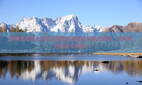 黔南至恩施土家女儿城四日游攻略与景点推荐，如何规划行程与预算？