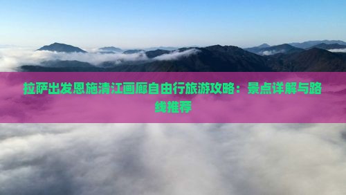 拉萨出发恩施清江画廊自由行旅游攻略：景点详解与路线推荐