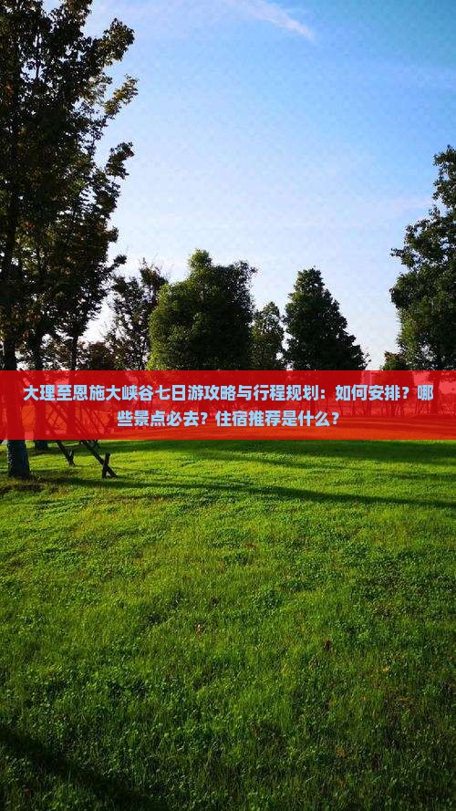 大理至恩施大峡谷七日游攻略与行程规划：如何安排？哪些景点必去？住宿推荐是什么？
