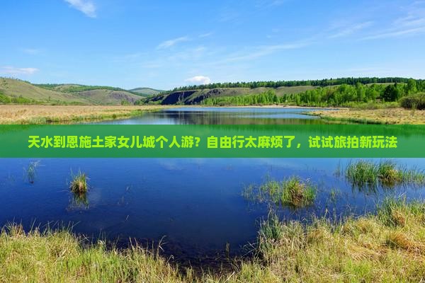 天水到恩施土家女儿城个人游？自由行太麻烦了，试试旅拍新玩法